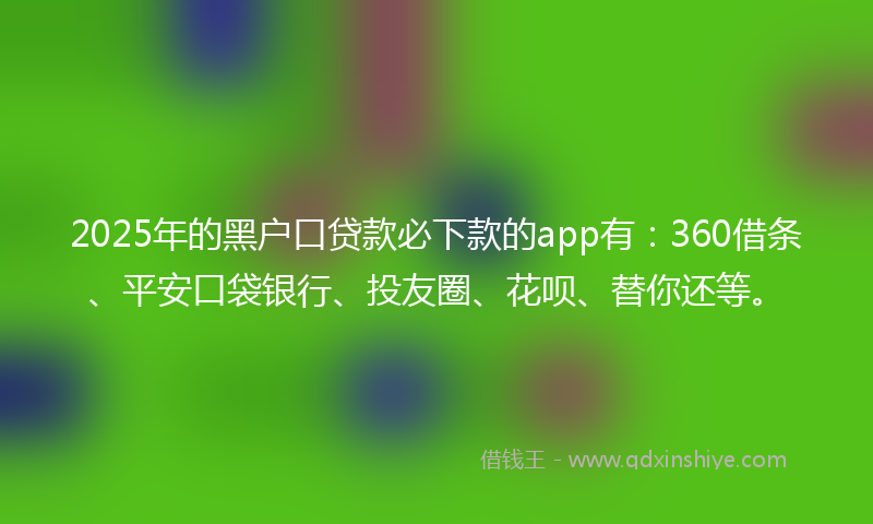 2025年的黑户口贷款必下款的app有：360借条、平安口袋银行、投友圈、花呗、替你还等。