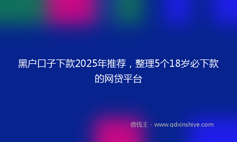 黑户口子下款2025年推荐，整理5个18岁必下款的网贷平台