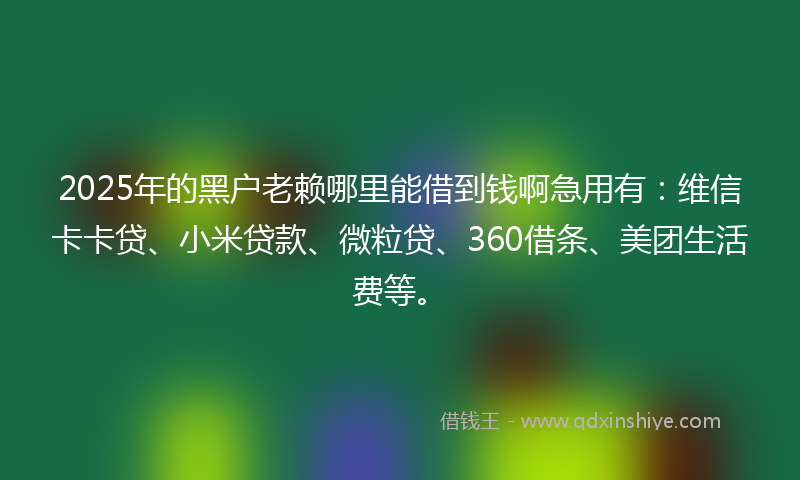 2025年的黑户老赖哪里能借到钱啊急用有：维信卡卡贷、小米贷款、微粒贷、360借条、美团生活费等。