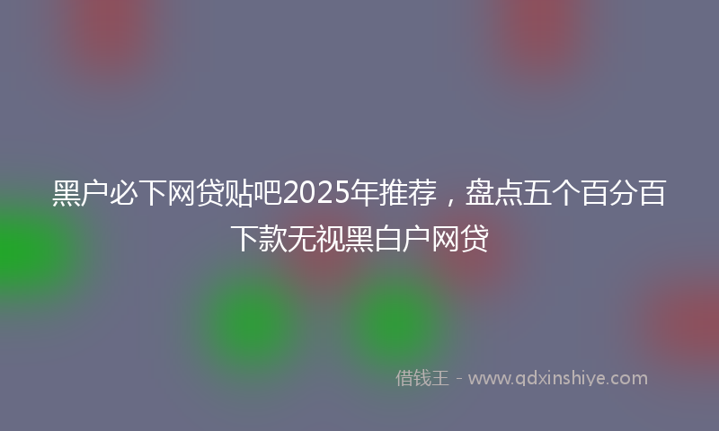 黑户必下网贷贴吧2025年推荐，盘点五个百分百下款无视黑白户网贷