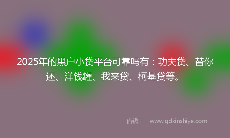2025年的黑户小贷平台可靠吗有：功夫贷、替你还、洋钱罐、我来贷、柯基贷等。