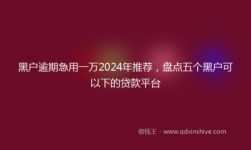 黑户逾期急用一万2024年推荐，盘点五个黑户可以下的贷款平台