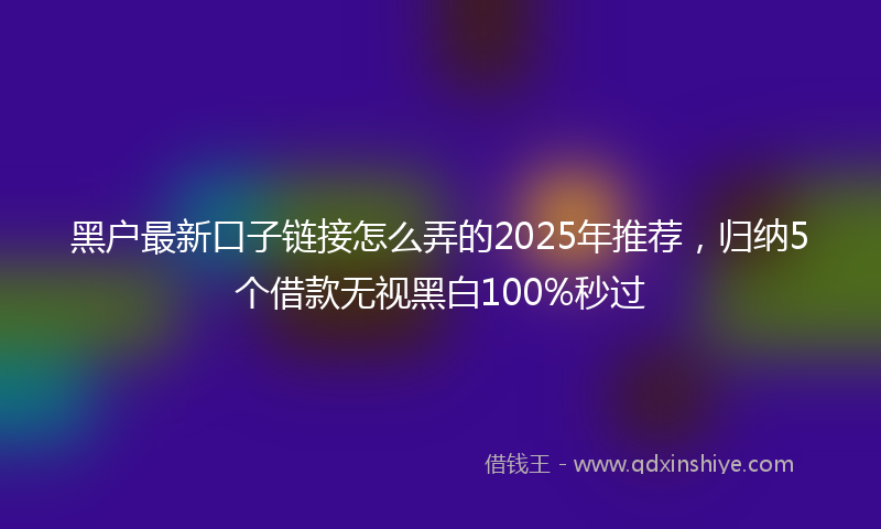 黑户最新口子链接怎么弄的2025年推荐，归纳5个借款无视黑白100%秒过