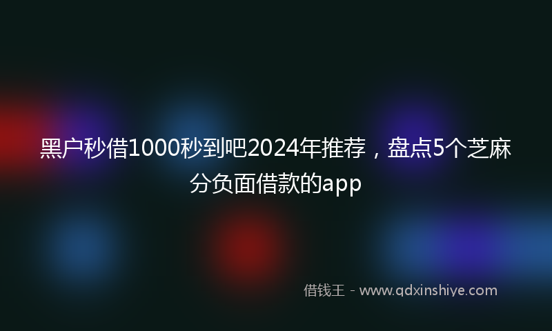 黑户秒借1000秒到吧2024年推荐，盘点5个芝麻分负面借款的app