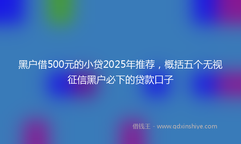 黑户借500元的小贷2025年推荐，概括五个无视征信黑户必下的贷款口子