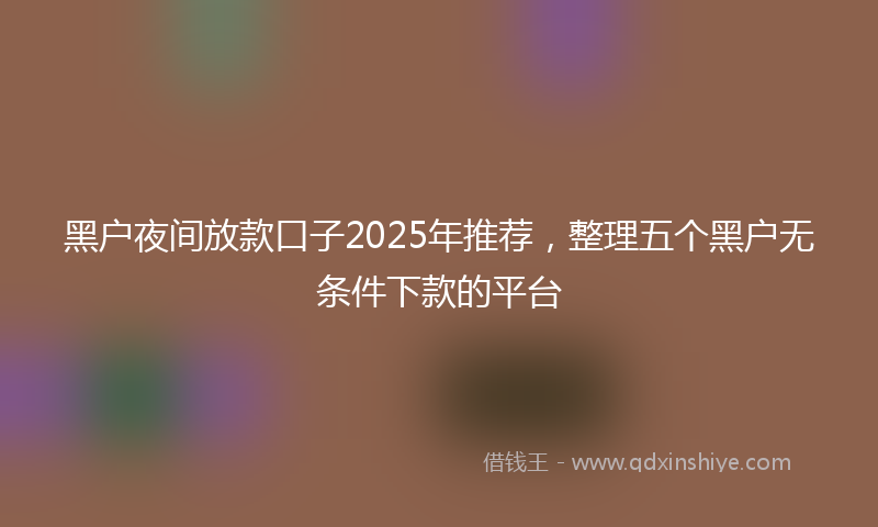 黑户夜间放款口子2025年推荐，整理五个黑户无条件下款的平台