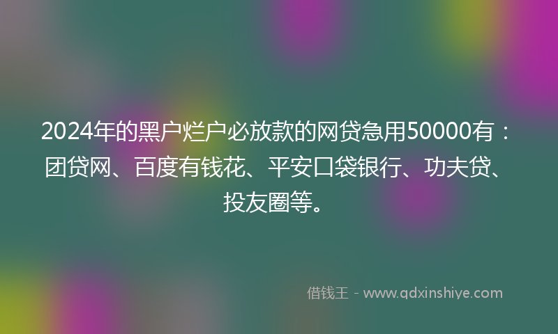 2024年的黑户烂户必放款的网贷急用50000有：团贷网、百度有钱花、平安口袋银行、功夫贷、投友圈等。