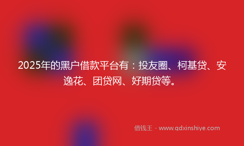 2025年的黑户借款平台有：投友圈、柯基贷、安逸花、团贷网、好期贷等。