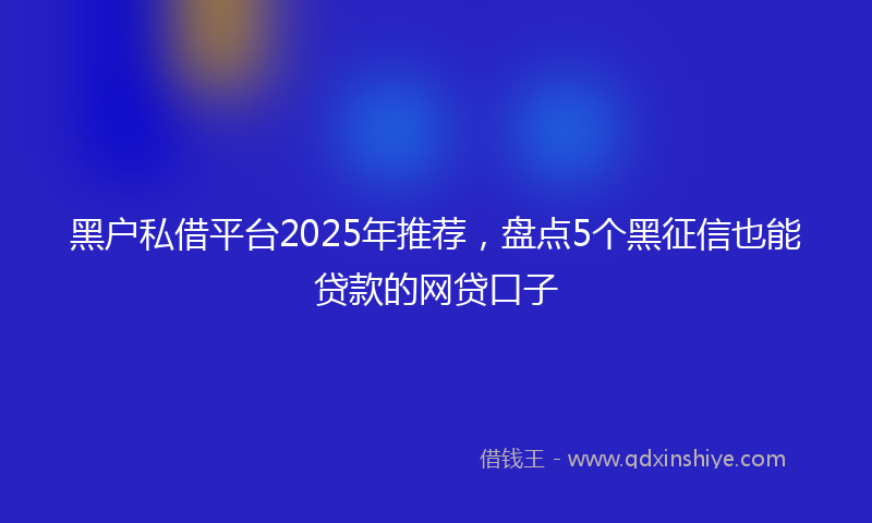 黑户私借平台2025年推荐，盘点5个黑征信也能贷款的网贷口子