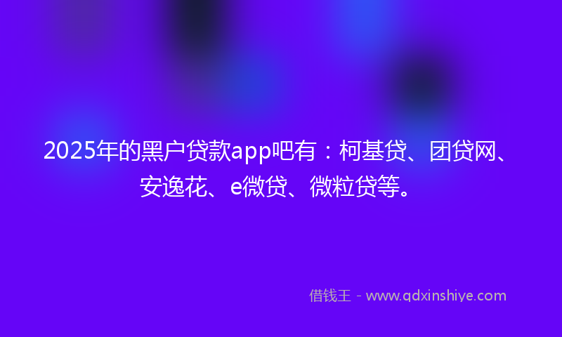 2025年的黑户贷款app吧有：柯基贷、团贷网、安逸花、e微贷、微粒贷等。