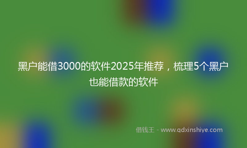 黑户能借3000的软件2025年推荐，梳理5个黑户也能借款的软件