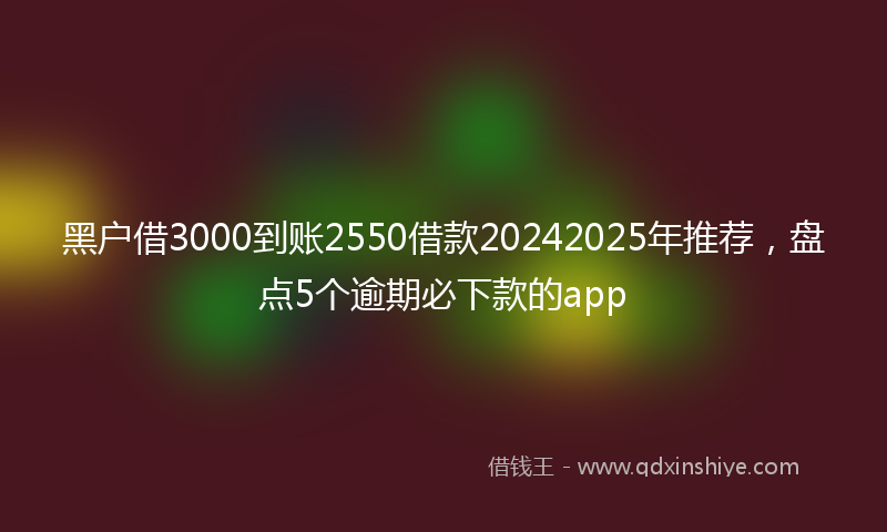 黑户借3000到账2550借款20242025年推荐，盘点5个逾期必下款的app