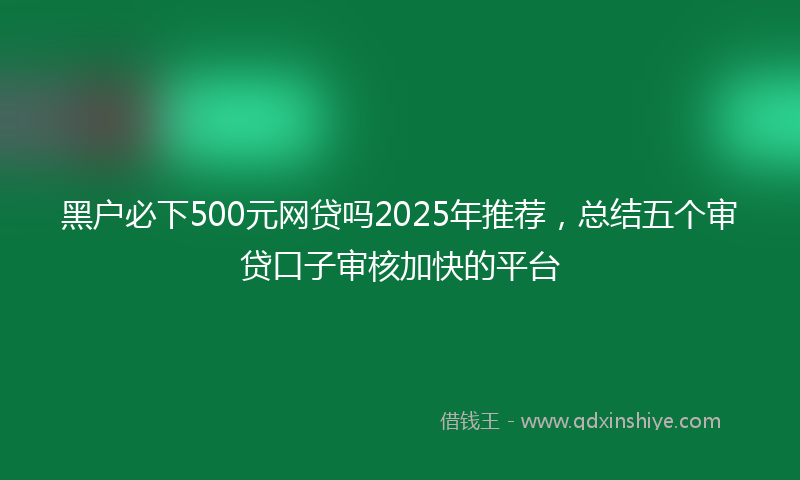 黑户必下500元网贷吗2025年推荐，总结五个审贷口子审核加快的平台