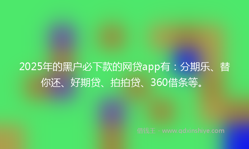 2025年的黑户必下款的网贷app有：分期乐、替你还、好期贷、拍拍贷、360借条等。