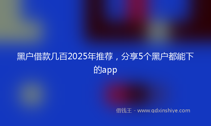 黑户借款几百2025年推荐，分享5个黑户都能下的app