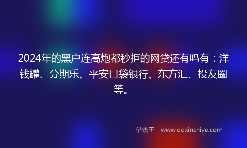 2024年的黑户连高炮都秒拒的网贷还有吗有：洋钱罐、分期乐、平安口袋银行、东方汇、投友圈等。