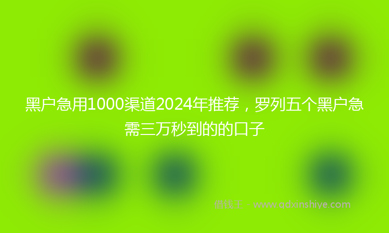 黑户急用1000渠道2024年推荐，罗列五个黑户急需三万秒到的的口子