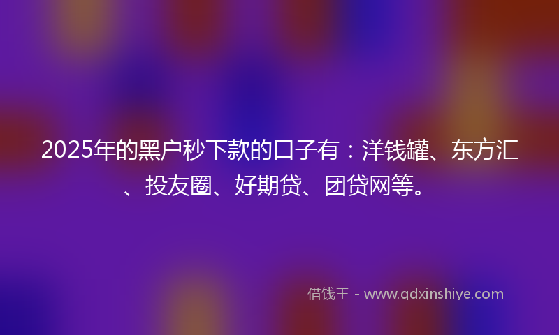 2025年的黑户秒下款的口子有：洋钱罐、东方汇、投友圈、好期贷、团贷网等。