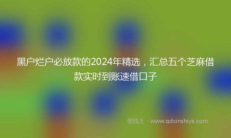 黑户烂户必放款的2024年精选，汇总五个芝麻借款实时到账速借口子