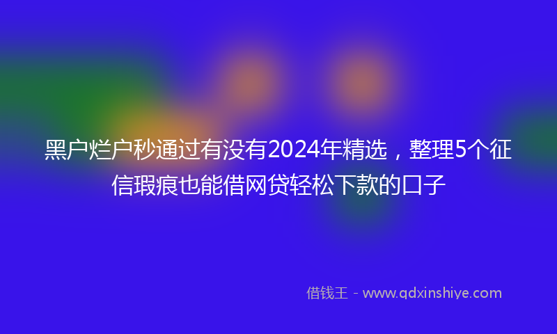 黑户烂户秒通过有没有2024年精选，整理5个征信瑕疵也能借网贷轻松下款的口子