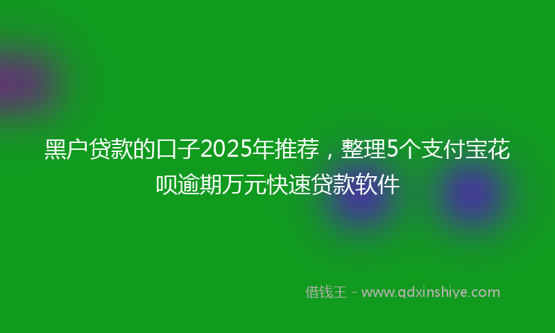 黑户贷款的口子2025年推荐，整理5个支付宝花呗逾期万元快速贷款软件