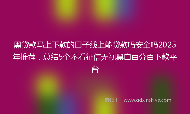 黑贷款马上下款的口子线上能贷款吗安全吗2025年推荐，总结5个不看征信无视黑白百分百下款平台