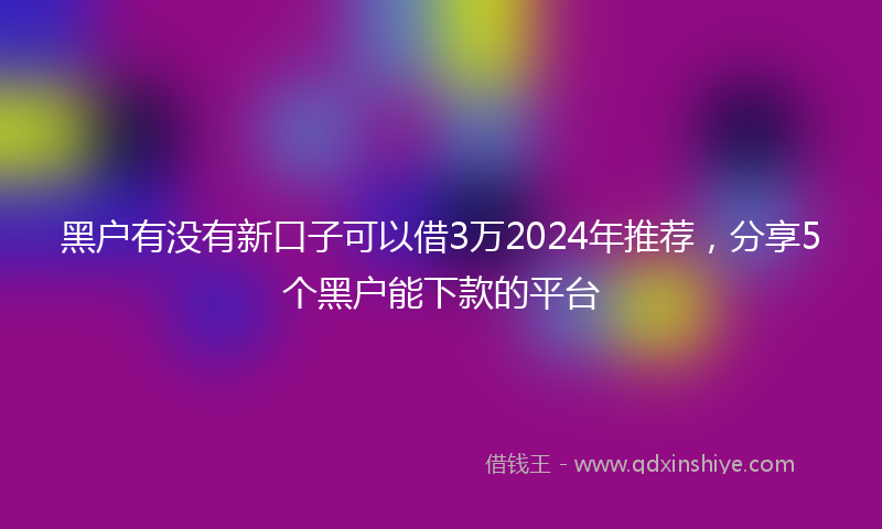 黑户有没有新口子可以借3万2024年推荐，分享5个黑户能下款的平台