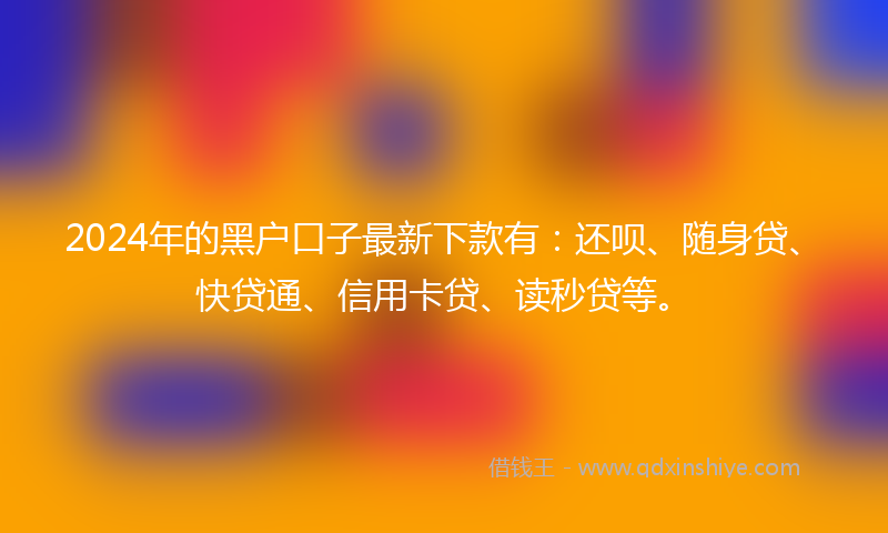 2024年的黑户口子最新下款有：还呗、随身贷、快贷通、信用卡贷、读秒贷等。