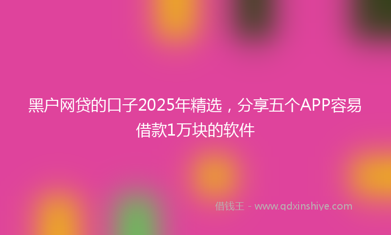黑户网贷的口子2025年精选，分享五个APP容易借款1万块的软件