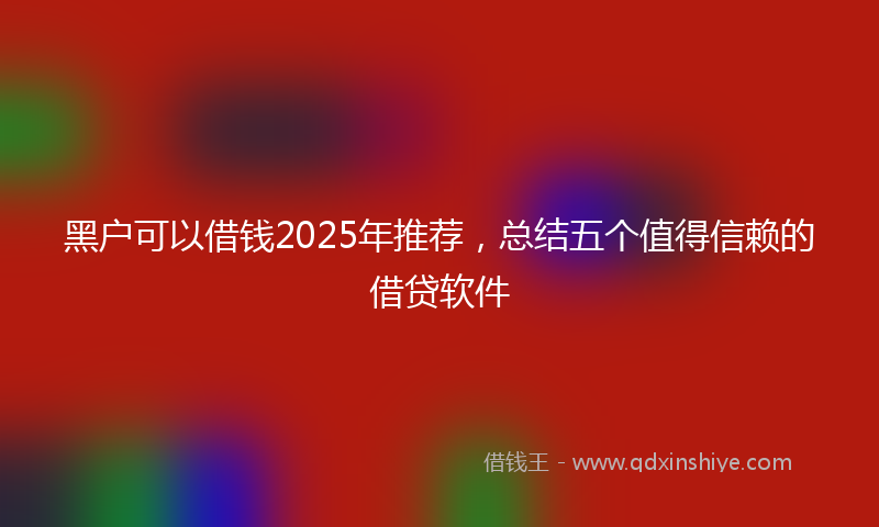 黑户可以借钱2025年推荐，总结五个值得信赖的借贷软件