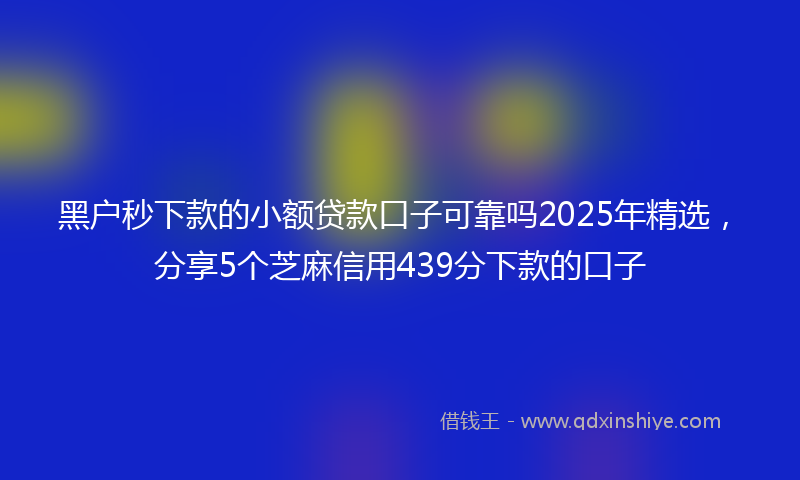 黑户秒下款的小额贷款口子可靠吗2025年精选，分享5个芝麻信用439分下款的口子