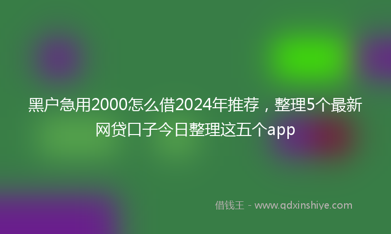 黑户急用2000怎么借2024年推荐，整理5个最新网贷口子今日整理这五个app