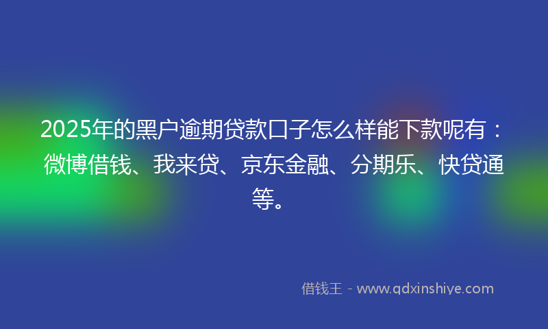 2025年的黑户逾期贷款口子怎么样能下款呢有：微博借钱、我来贷、京东金融、分期乐、快贷通等。