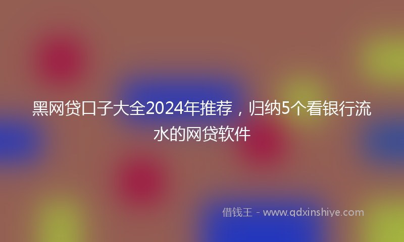黑网贷口子大全2024年推荐，归纳5个看银行流水的网贷软件