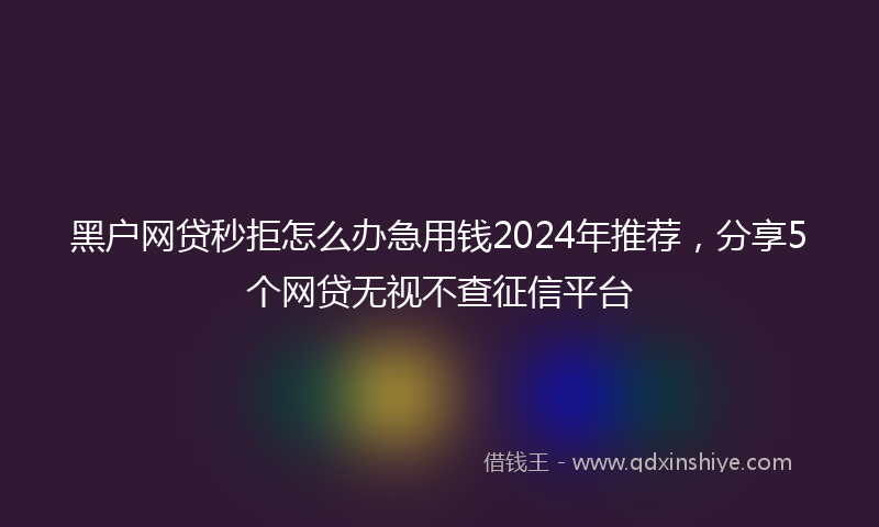 黑户网贷秒拒怎么办急用钱2024年推荐，分享5个网贷无视不查征信平台