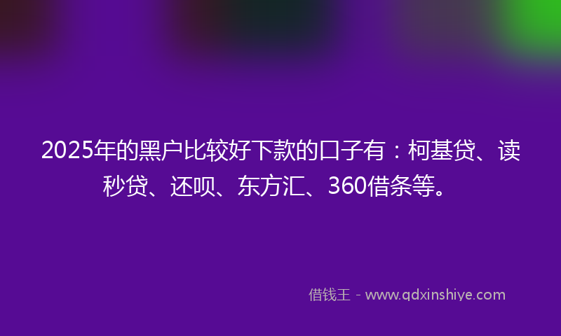 2025年的黑户比较好下款的口子有：柯基贷、读秒贷、还呗、东方汇、360借条等。
