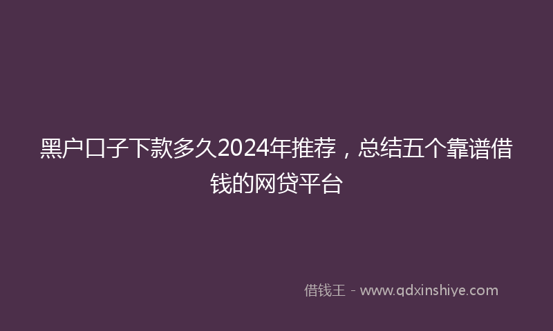黑户口子下款多久2024年推荐，总结五个靠谱借钱的网贷平台