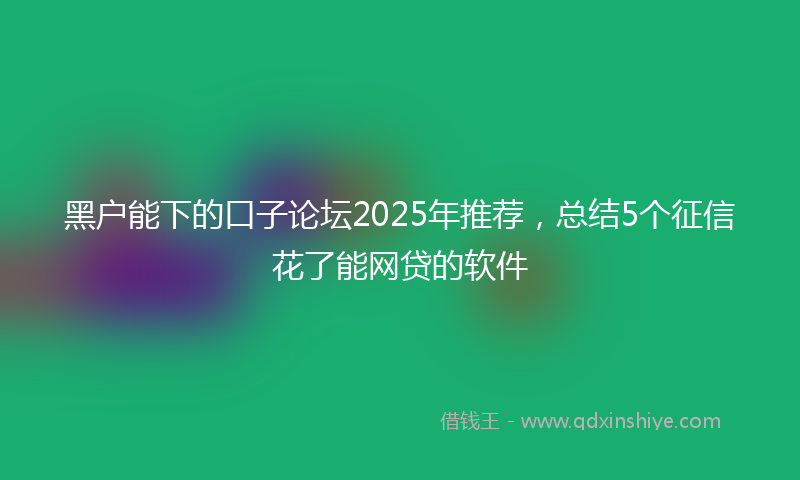 黑户能下的口子论坛2025年推荐，总结5个征信花了能网贷的软件