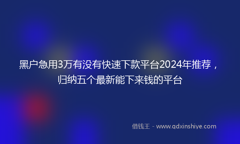 黑户急用3万有没有快速下款平台2024年推荐，归纳五个最新能下来钱的平台