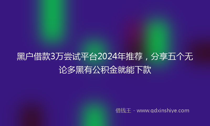 黑户借款3万尝试平台2024年推荐，分享五个无论多黑有公积金就能下款