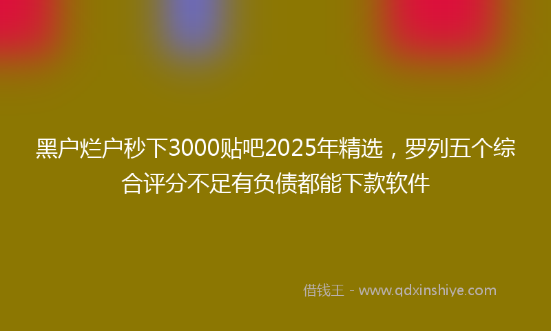 黑户烂户秒下3000贴吧2025年精选，罗列五个综合评分不足有负债都能下款软件