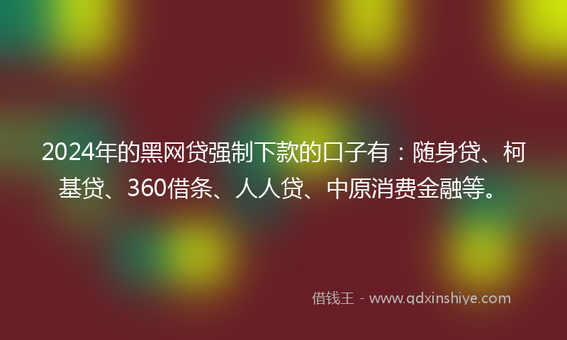 2024年的黑网贷强制下款的口子有：随身贷、柯基贷、360借条、人人贷、中原消费金融等。