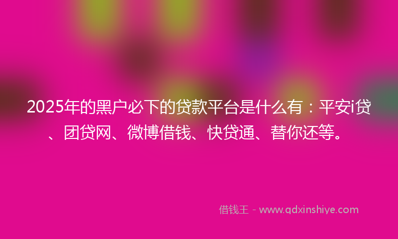 2025年的黑户必下的贷款平台是什么有：平安i贷、团贷网、微博借钱、快贷通、替你还等。
