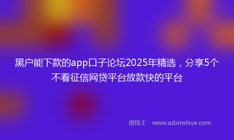 黑户能下款的app口子论坛2025年精选，分享5个不看征信网贷平台放款快的平台