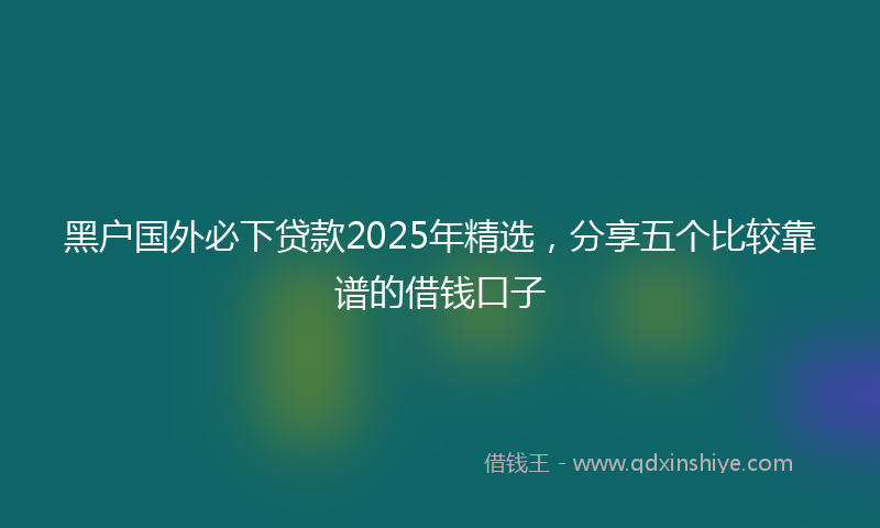 黑户国外必下贷款2025年精选，分享五个比较靠谱的借钱口子