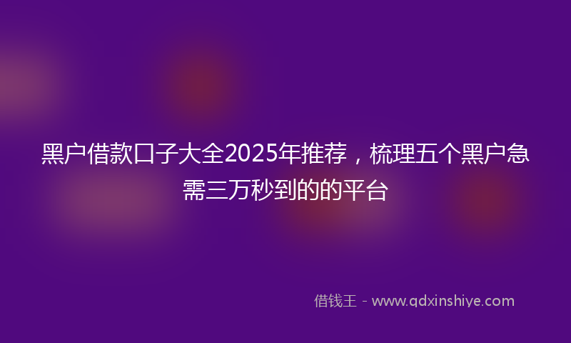 黑户借款口子大全2025年推荐，梳理五个黑户急需三万秒到的的平台
