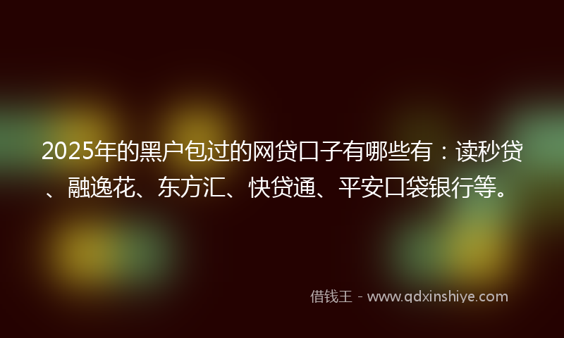 2025年的黑户包过的网贷口子有哪些有：读秒贷、融逸花、东方汇、快贷通、平安口袋银行等。
