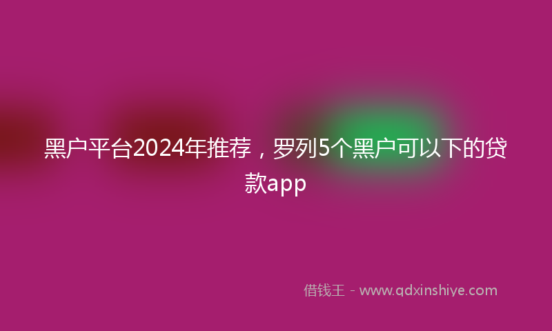 黑户平台2024年推荐，罗列5个黑户可以下的贷款app