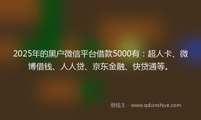 2025年的黑户微信平台借款5000有：超人卡、微博借钱、人人贷、京东金融、快贷通等。