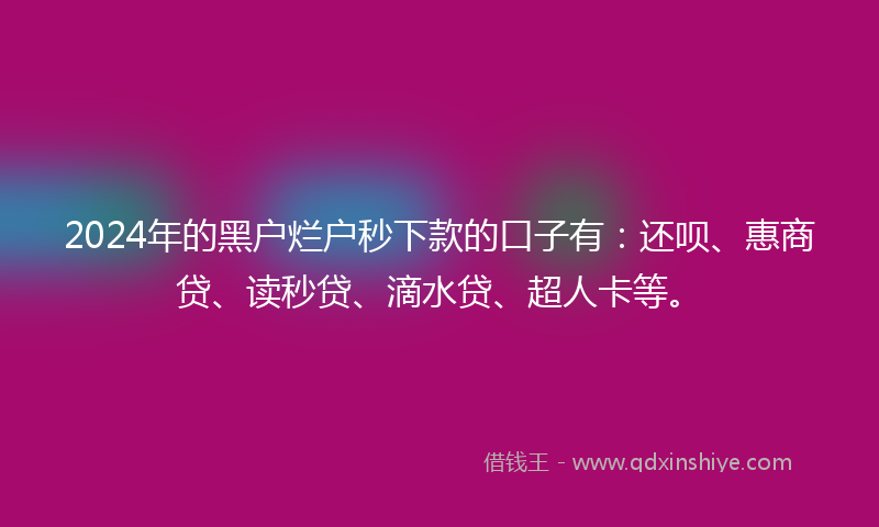 2024年的黑户烂户秒下款的口子有：还呗、惠商贷、读秒贷、滴水贷、超人卡等。